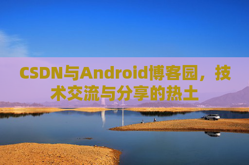 CSDN与Android博客园，技术交流与分享的热土