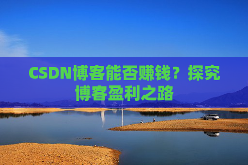 CSDN博客能否赚钱？探究博客盈利之路